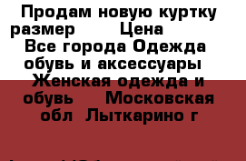 Продам новую куртку.размер 9XL › Цена ­ 1 500 - Все города Одежда, обувь и аксессуары » Женская одежда и обувь   . Московская обл.,Лыткарино г.